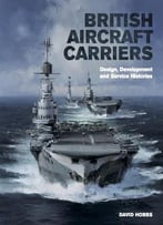 British Aircraft Carriers: Design, Development And Service Histories