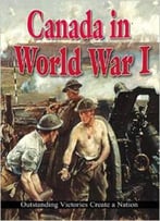 Canada In World War I: Outstanding Victories Create A Nation (World War I: Remembering The Great War) By Gordon Clarke