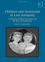 Children And Asceticism In Late Antiquity: Continuity, Family Dynamics And The Rise Of Christianity