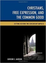 Christians, Free Expression, And The Common Good: Getting Beyond The Censorship Impulse