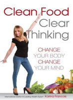 Clean Food Clear Thinking: Change Your Body, Change Your Mind