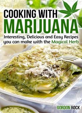 Cooking With Marijuana: Interesting, Delicious And Easy Recipes You Can Make With The Magical Herb