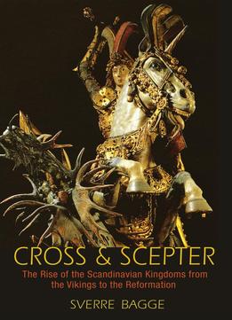 Cross And Scepter: The Rise Of The Scandinavian Kingdoms From The Vikings To The Reformation