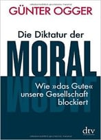 Die Diktatur Der Moral: Wie Das Gute Unsere Gesellschaft Blockiert