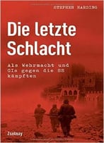 Die Letzte Schlacht: Als Wehrmacht Und Gis Gegen Die Ss Kämpften