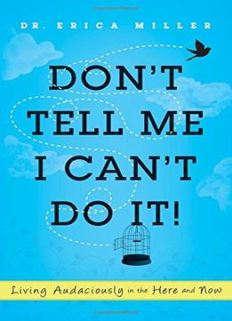 Don’T Tell Me I Can’T Do It!: Living Audaciously In The Here And Now