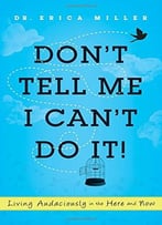 Don’T Tell Me I Can’T Do It!: Living Audaciously In The Here And Now