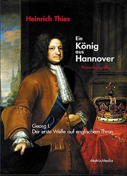 Ein König Aus Hannover: Georg I. – Der Erste Welfe Auf Englischem Thron
