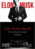 Elon Musk: Wie Elon Musk Die Welt Verändert – Die Biografie