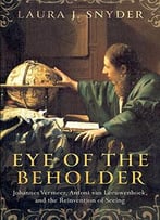 Eye Of The Beholder: Johannes Vermeer, Antoni Van Leeuwenhoek, And The Reinvention Of Seeing
