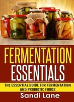 Fermentation Essentials: The Essential Guide For Fermentation And Probiotic Foods