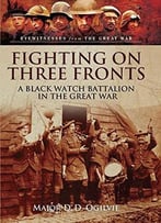 Fighting On Three Fronts: A Black Watch Battalion In The Great War