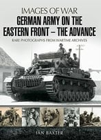 German Army On The Eastern Front: The Advance: Rare Photographs From Wartime Archives