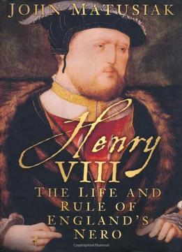 Henry Viii: The Life And Rule Of England’S Nero