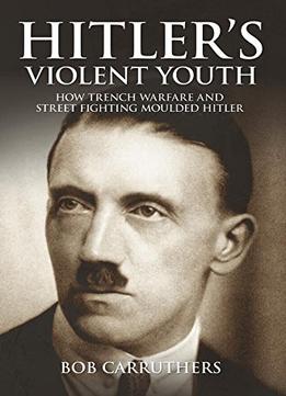 Hitler’S Violent Youth: How Trench Warfare And Street Fighting Shaped Hitler