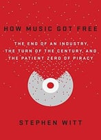 How Music Got Free: The End Of An Industry, The Turn Of The Century, And The Patient Zero Of Piracy