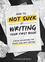 How To Not Suck At Writing Your First Book: A Book On Writing For People Who Hate Writing