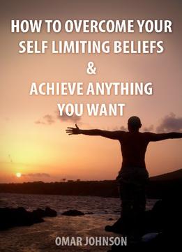 How To Overcome Your Self-Limiting Beliefs & Achieve Anything You Want