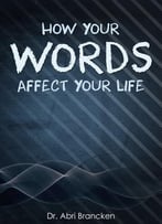 How Your Words Affect Your Life: Death And Life Is In The Power Of The Tongue