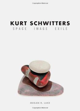 Kurt Schwitters: Space, Image, Exile