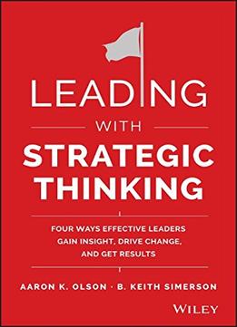 Leading With Strategic Thinking: Four Ways Effective Leaders Gain Insight, Drive Change, And Get Results