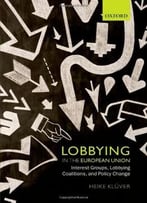 Lobbying In The European Union: Interest Groups, Lobbying Coalitions, And Policy Change