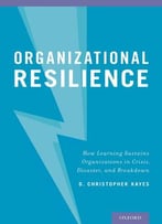 Organizational Resilience: How Learning Sustains Organizations In Crisis, Disaster, And Breakdown