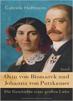 Otto Von Bismarck Und Johanna Von Puttkamer: Die Geschichte Einer Großen Liebe