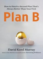 Plan B: How To Hatch A Second Plan That’S Always Better Than Your First