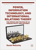 Power, Information Technology, And International Relations Theory: The Power And Politics Of Us Foreign Policy And The Internet