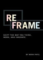 Reframe: Shift The Way You Work, Innovate, And Think
