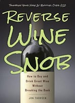 Reverse Wine Snob: How To Buy And Drink Great Wine Without Breaking The Bank