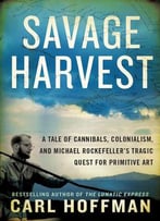 Savage Harvest: A Tale Of Cannibals, Colonialism, And Michael Rockefeller’S Tragic Quest For Primitive Art
