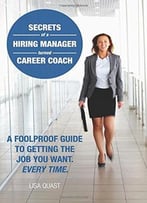 Secrets Of A Hiring Manager Turned Career Coach: A Foolproof Guide To Getting The Job You Want. Every Time.