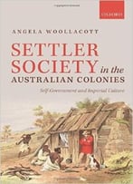 Settler Society In The Australian Colonies: Self-Government And Imperial Culture