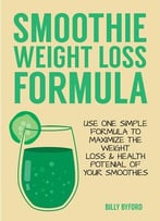 Smoothie Weight Loss Formula: Use 1 Simple Formula To Maximize The Weight Loss & Health Potential Of Your Smoothies