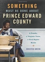 Something Must Be Done About Prince Edward County: A Family, A Virginia Town, A Civil Rights Battle