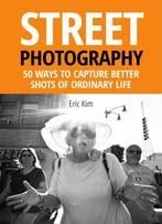 Street Photography: 50 Ways To Capture Better Shots Of Ordinary Life