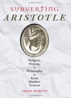 Subverting Aristotle: Religion, History, And Philosophy In Early Modern Science