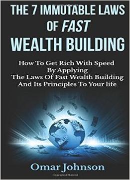 The 7 Immutable Laws Of Fast Wealth Building: How To Get Rich With Speed By Applying The Laws Of Fast Wealth Building