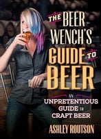 The Beer Wench’S Guide To Beer: An Unpretentious Guide To Craft Beer