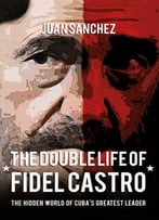 The Double Life Of Fidel Castro: The Hidden World Of Cuba’S Greatest Leader