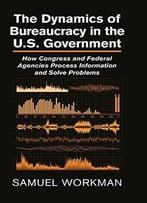 The Dynamics Of Bureaucracy In The Us Government: How Congress And Federal Agencies Process Information And Solve Problems