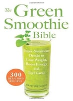 The Green Smoothie Bible: 300 Delicious Recipes
