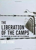 The Liberation Of The Camps: The End Of The Holocaust And Its Aftermath