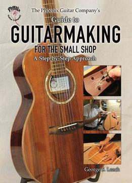 The Phoenix Guitar Company’S Guide To Guitarmaking For The Small Shop