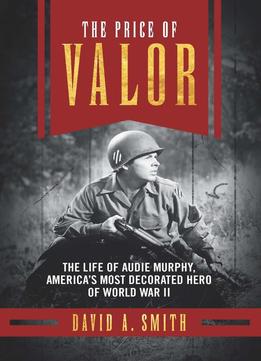 The Price Of Valor: The Life Of Audie Murphy, America’S Most Decorated Hero Of World War Ii