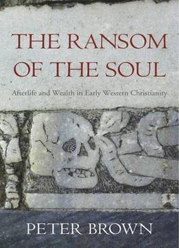 The Ransom Of The Soul: Afterlife And Wealth In Early Western Christianity