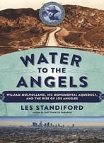 Water To The Angels: William Mulholland, His Monumental Aqueduct, And The Rise Of Los Angeles