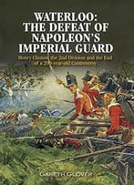 Waterloo: The Defeat Of Napoleon’S Imperial Guard